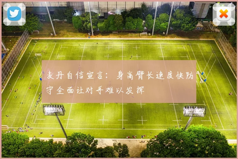 麦丹自信宣言：身高臂长速度快防守全面让对手难以发挥